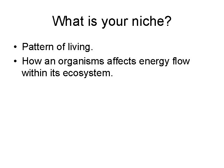 What is your niche? • Pattern of living. • How an organisms affects energy