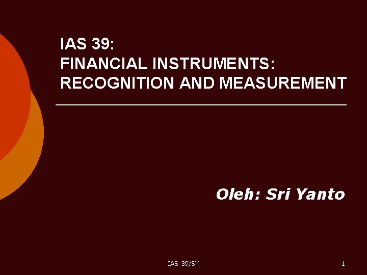 IAS 39: FINANCIAL INSTRUMENTS: RECOGNITION AND MEASUREMENT Oleh: Sri Yanto IAS 39/SY 1 
