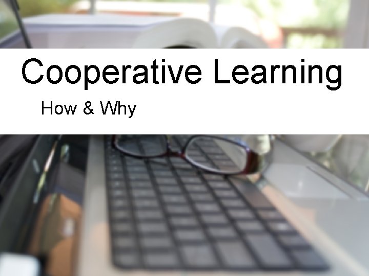 Cooperative Learning How & Why 