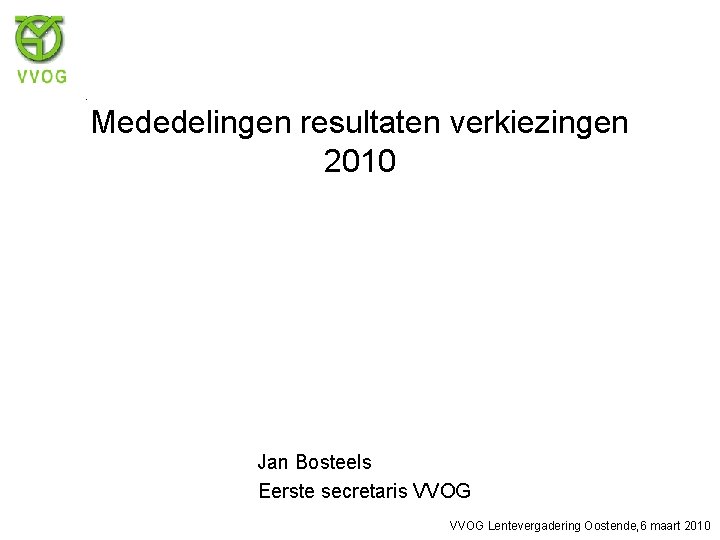 Mededelingen resultaten verkiezingen 2010 Jan Bosteels Eerste secretaris VVOG Lentevergadering Oostende, 6 maart 2010