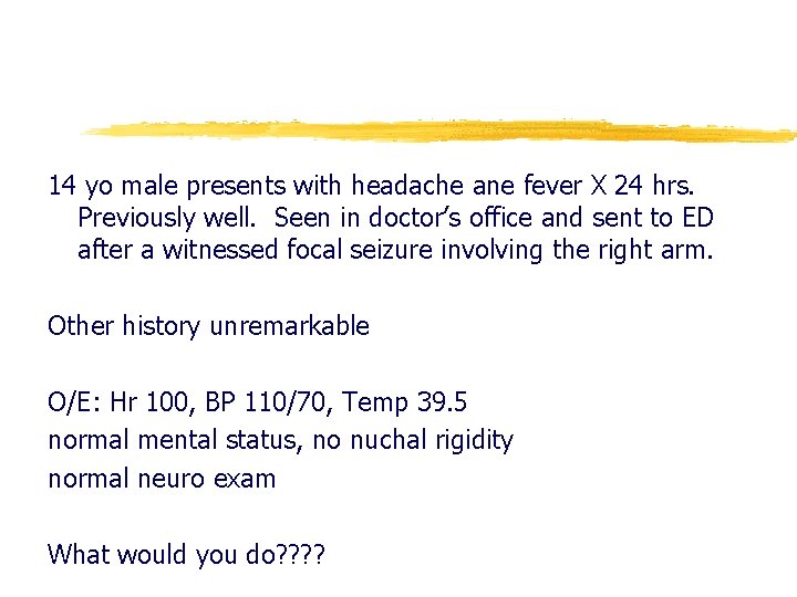 14 yo male presents with headache ane fever X 24 hrs. Previously well. Seen