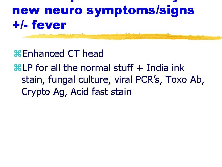 new neuro symptoms/signs +/- fever z. Enhanced CT head z. LP for all the