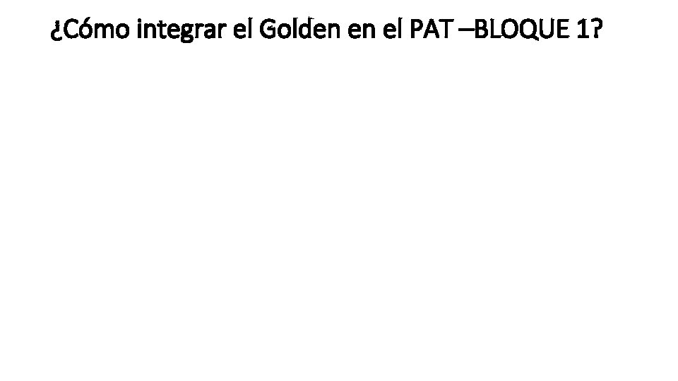 ¿Cómo integrar el Golden en el PAT –BLOQUE 1? 