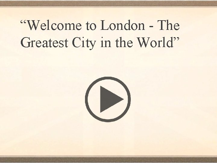 “Welcome to London - The Greatest City in the World” 