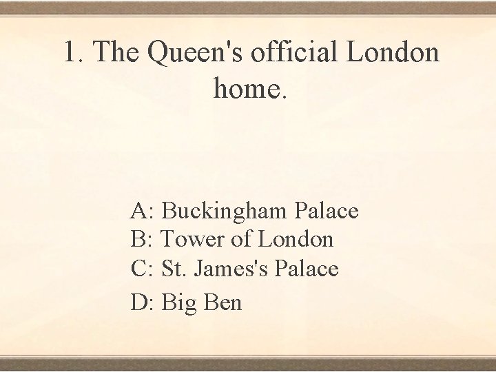 1. The Queen's official London home. A: Buckingham Palace B: Tower of London C: