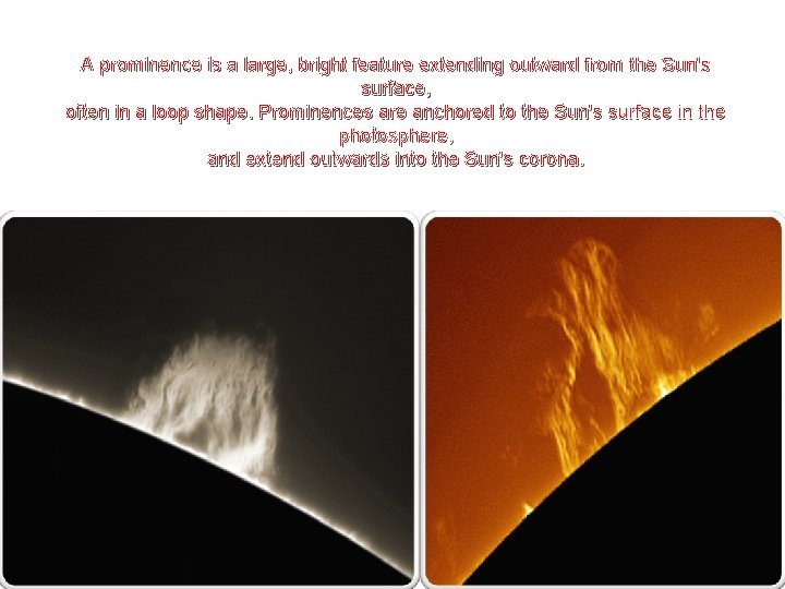A prominence is a large, bright feature extending outward from the Sun's surface, often