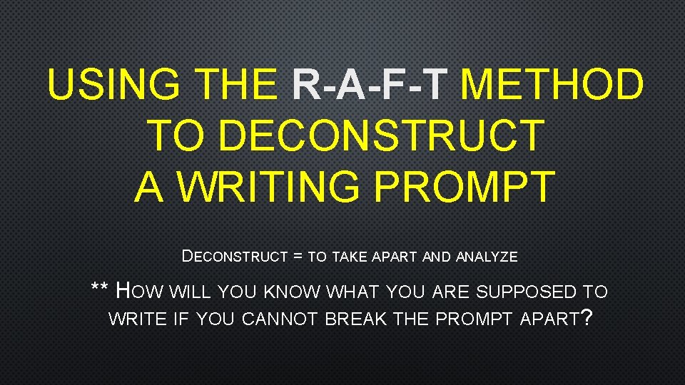 USING THE R-A-F-T METHOD TO DECONSTRUCT A WRITING PROMPT DECONSTRUCT = TO TAKE APART