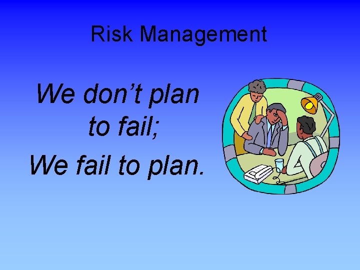 Risk Management We don’t plan to fail; We fail to plan. 