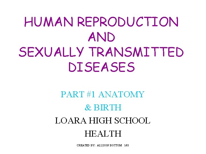 HUMAN REPRODUCTION AND SEXUALLY TRANSMITTED DISEASES PART #1 ANATOMY & BIRTH LOARA HIGH SCHOOL