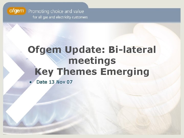 Ofgem Update: Bi-lateral meetings Key Themes Emerging • Date 13 Nov 07 