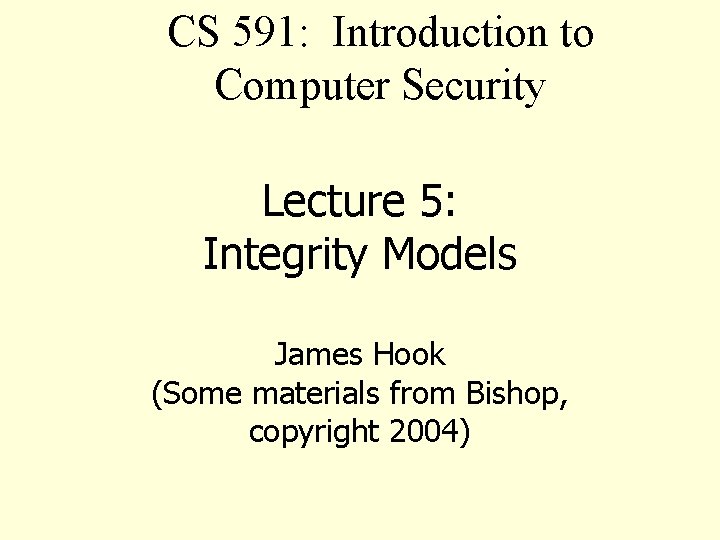 CS 591: Introduction to Computer Security Lecture 5: Integrity Models James Hook (Some materials