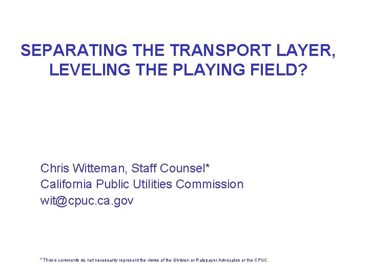 SEPARATING THE TRANSPORT LAYER, LEVELING THE PLAYING FIELD? Chris Witteman, Staff Counsel* California Public