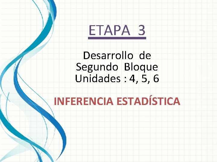 ETAPA 3 Desarrollo de Segundo Bloque Unidades : 4, 5, 6 INFERENCIA ESTADÍSTICA 