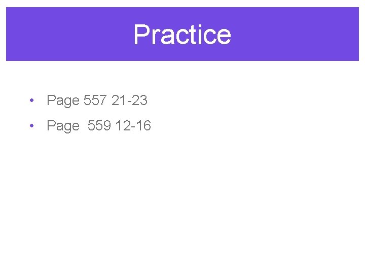 Practice • Page 557 21 -23 • Page 559 12 -16 