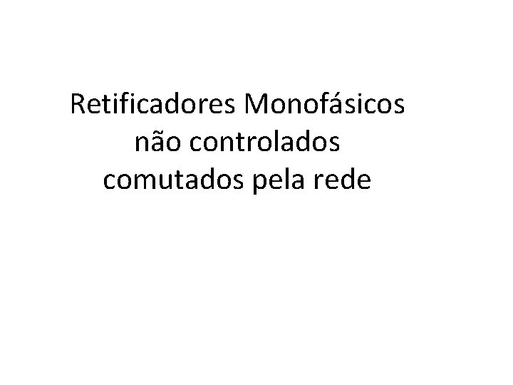 Retificadores Monofásicos não controlados comutados pela rede 