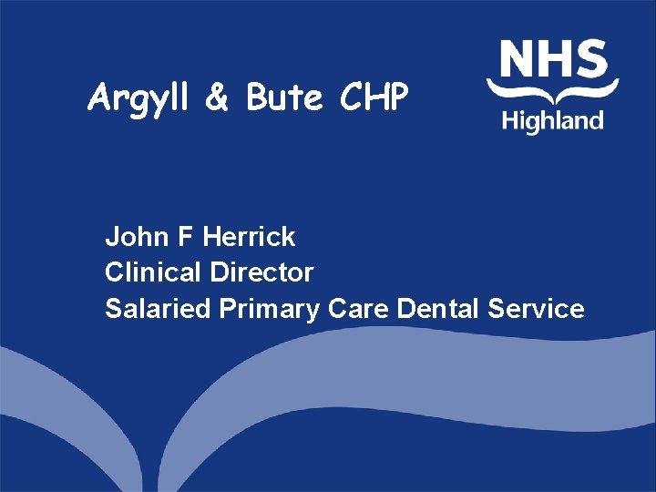 Argyll & Bute CHP John F Herrick Clinical Director Salaried Primary Care Dental Service