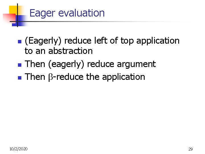 Eager evaluation n (Eagerly) reduce left of top application to an abstraction Then (eagerly) Eager evaluation n (Eagerly) reduce left of top application to an abstraction Then (eagerly)