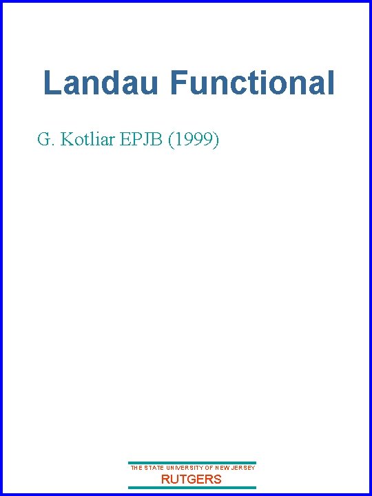 Landau Functional G. Kotliar EPJB (1999) THE STATE UNIVERSITY OF NEW JERSEY RUTGERS Landau Functional G. Kotliar EPJB (1999) THE STATE UNIVERSITY OF NEW JERSEY RUTGERS