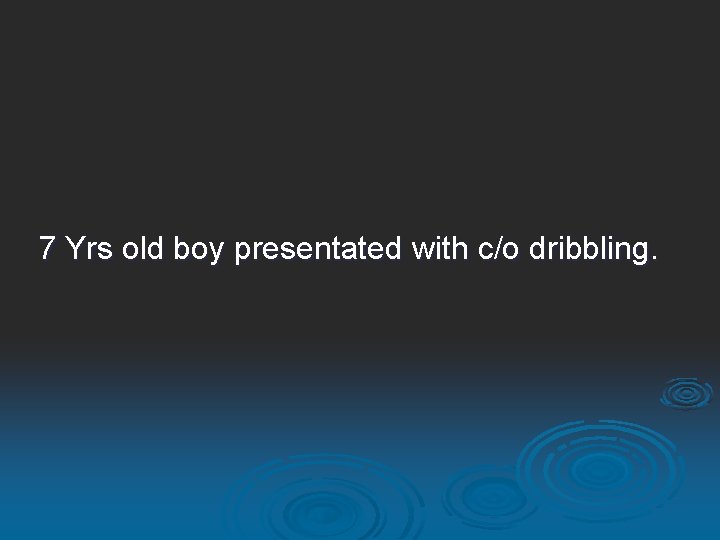 7 Yrs old boy presentated with c/o dribbling. 