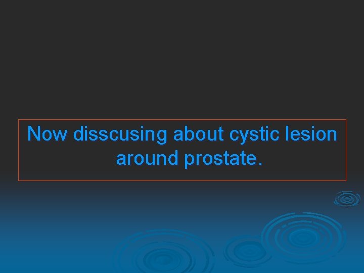 Now disscusing about cystic lesion around prostate. 