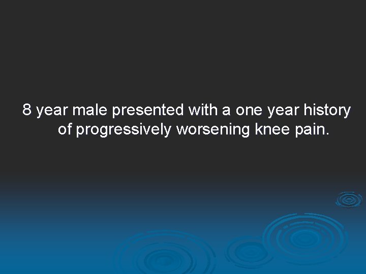 8 year male presented with a one year history of progressively worsening knee pain.