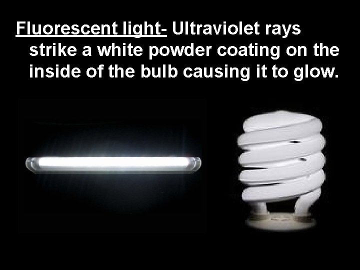 Fluorescent light- Ultraviolet rays strike a white powder coating on the inside of the