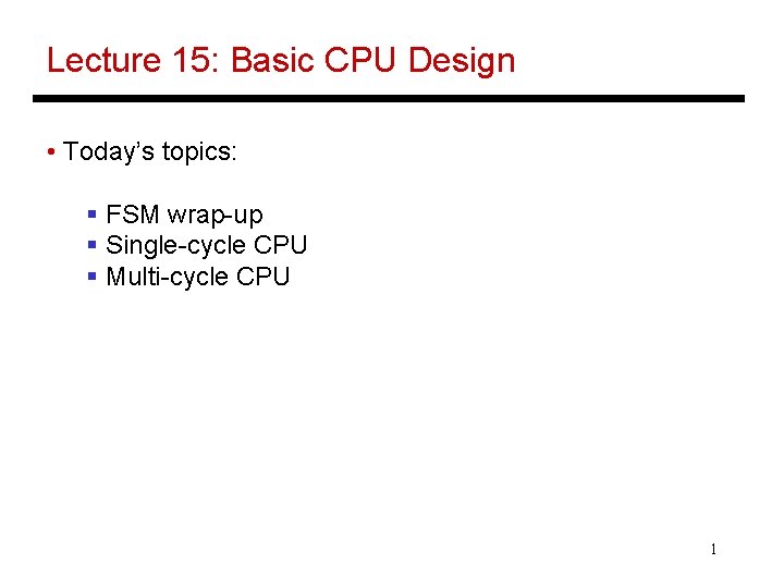 Lecture 15: Basic CPU Design • Today’s topics: § FSM wrap-up § Single-cycle CPU