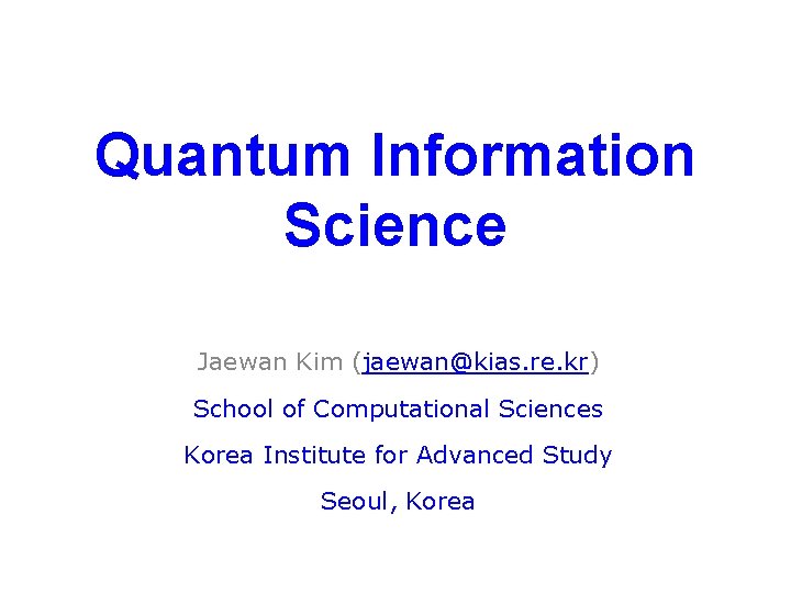 Quantum Information Science Jaewan Kim (jaewan@kias. re. kr) School of Computational Sciences Korea Institute