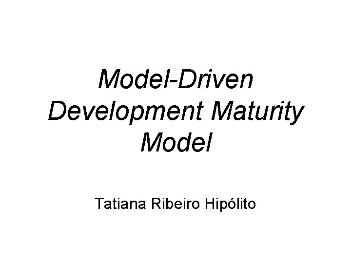 Model-Driven Development Maturity Model Tatiana Ribeiro Hipólito 