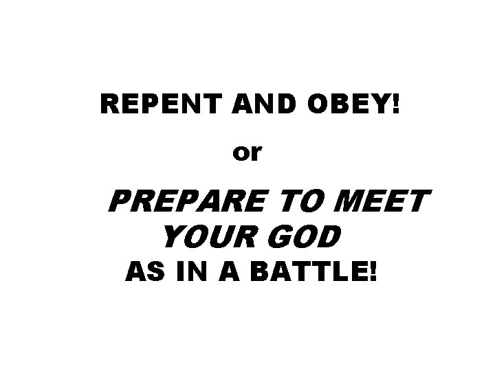 REPENT AND OBEY! or PREPARE TO MEET YOUR GOD AS IN A BATTLE! 