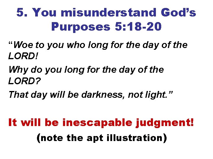 5. You misunderstand God’s Purposes 5: 18 -20 “Woe to you who long for