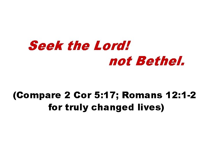 Seek the Lord! not Bethel. (Compare 2 Cor 5: 17; Romans 12: 1 -2