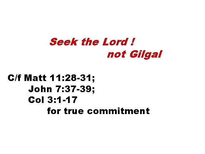 Seek the Lord ! not Gilgal C/f Matt 11: 28 -31; John 7: 37