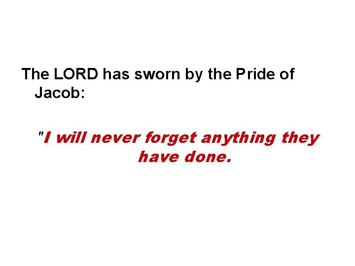 The LORD has sworn by the Pride of Jacob: "I will never forget anything