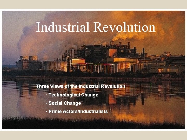 Industrial Revolution Three Views of the Industrial Revolution • Technological Change • Social Change