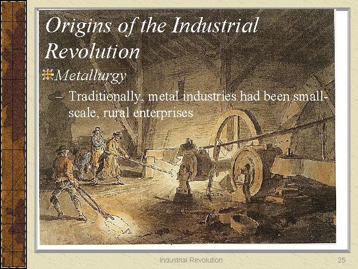 Origins of the Industrial Revolution Metallurgy – Traditionally, metal industries had been smallscale, rural