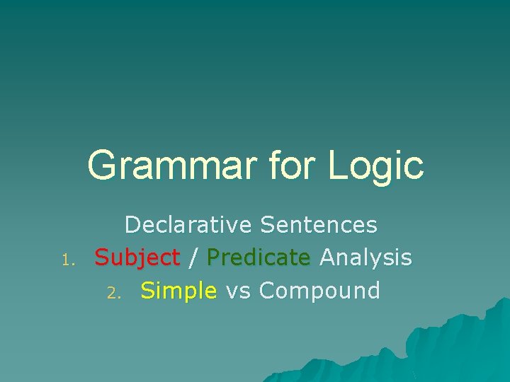 Grammar for Logic 1. Declarative Sentences Subject / Predicate Analysis 2. Simple vs Compound