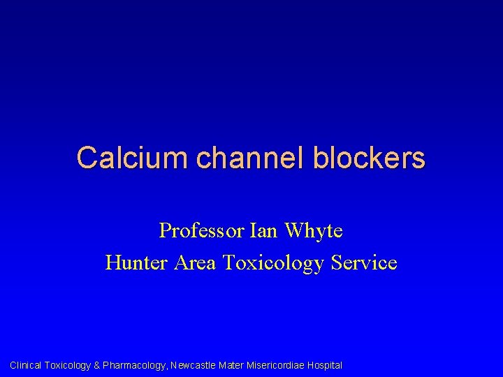 Calcium channel blockers Professor Ian Whyte Hunter Area Toxicology Service Clinical Toxicology & Pharmacology,