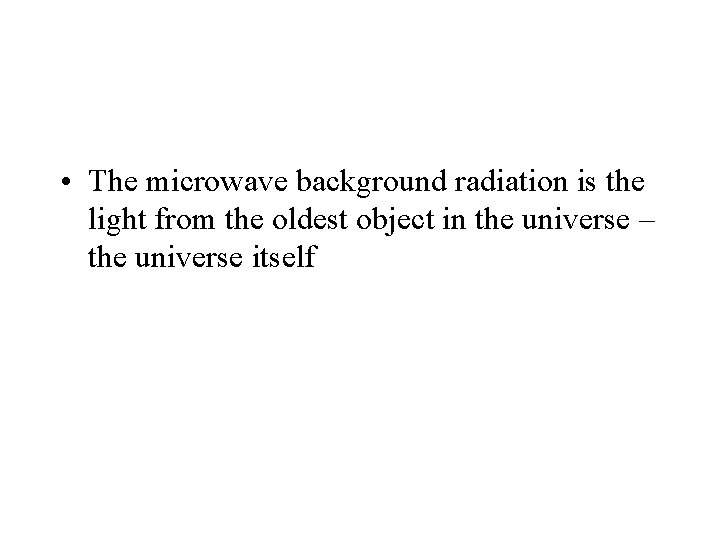  • The microwave background radiation is the light from the oldest object in