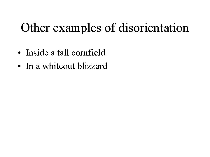 Other examples of disorientation • Inside a tall cornfield • In a whiteout blizzard