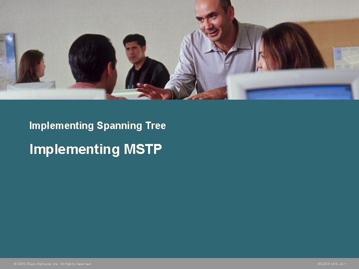 Implementing Spanning Tree Implementing MSTP © 2006 Cisco Systems, Inc. All rights reserved. BCMSN