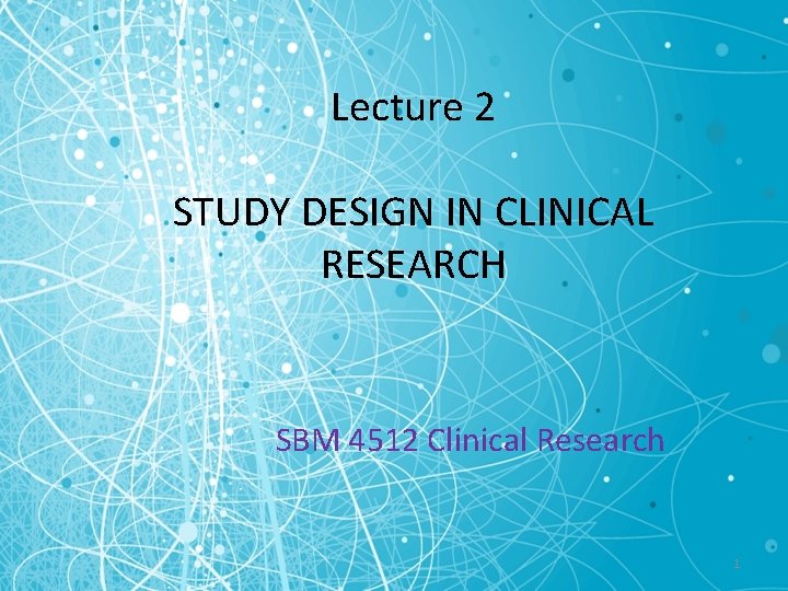 Lecture 2 STUDY DESIGN IN CLINICAL RESEARCH SBM 4512 Clinical Research 1 