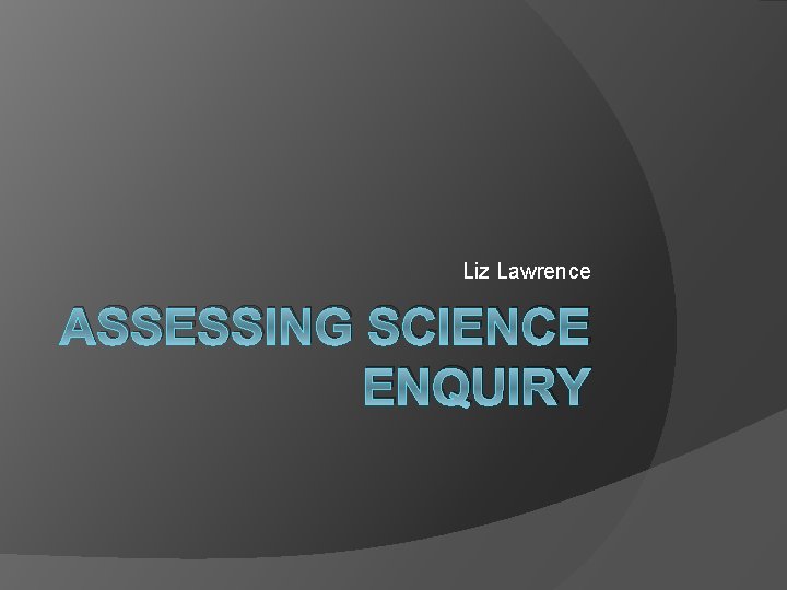 Liz Lawrence ASSESSING SCIENCE ENQUIRY 