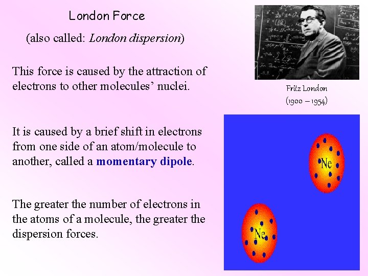 London Force (also called: London dispersion) This force is caused by the attraction of