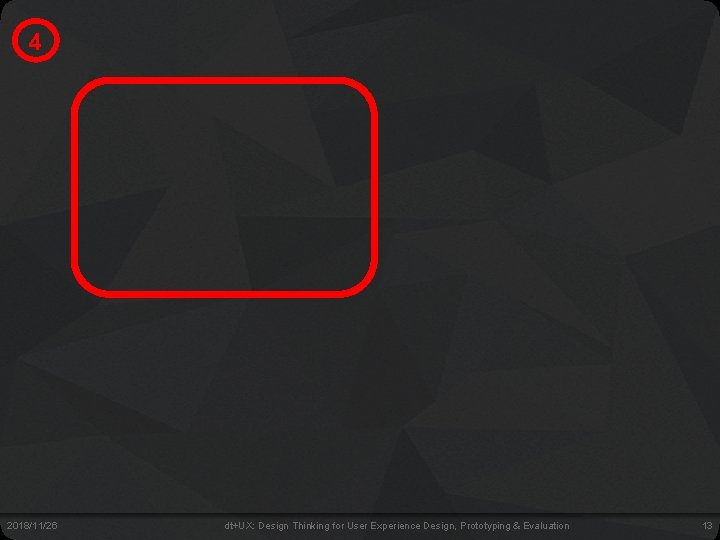 4 2018/11/26 dt+UX: Design Thinking for User Experience Design, Prototyping & Evaluation 13 