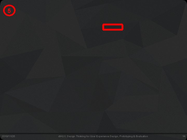 5 2018/11/26 dt+UX: Design Thinking for User Experience Design, Prototyping & Evaluation 14 