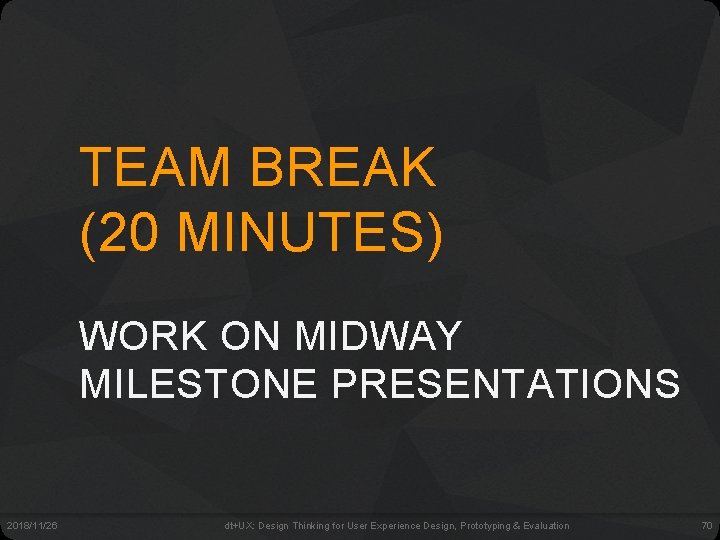 TEAM BREAK (20 MINUTES) WORK ON MIDWAY MILESTONE PRESENTATIONS 2018/11/26 dt+UX: Design Thinking for