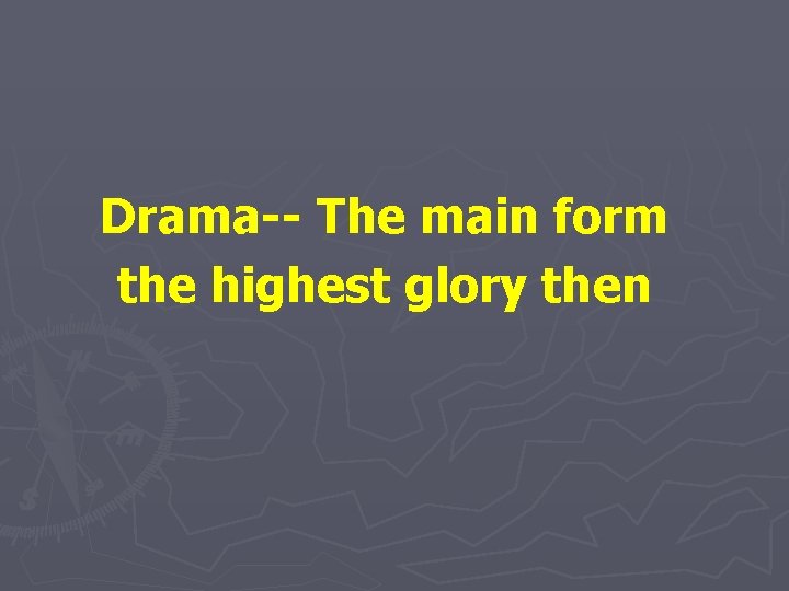 Drama-- The main form the highest glory then 