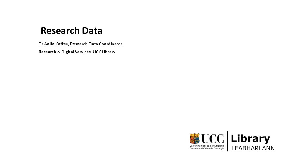 Research Data Dr Aoife Coffey, Research Data Coordinator Research & Digital Services, UCC Library