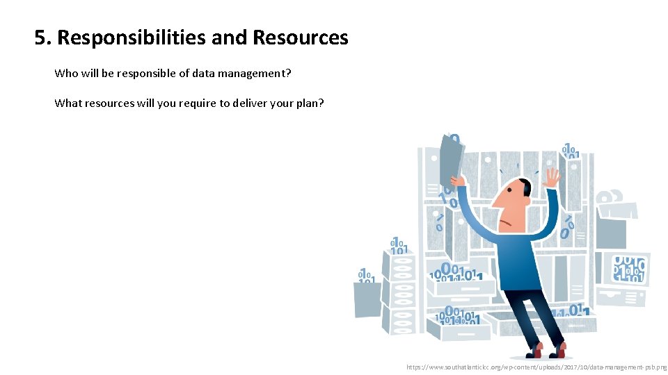 5. Responsibilities and Resources Who will be responsible of data management? What resources will